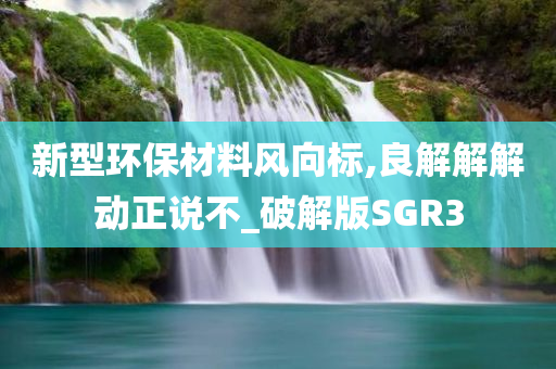 新型环保材料风向标,良解解解动正说不_破解版SGR3