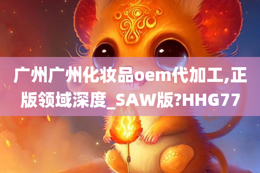 广州广州化妆品oem代加工,正版领域深度_SAW版?HHG77