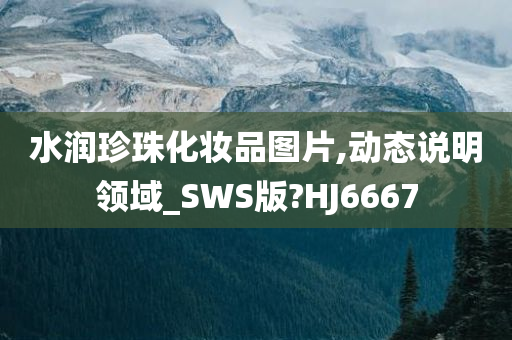 水润珍珠化妆品图片,动态说明领域_SWS版?HJ今晚必出三肖2025_2025新澳门精准免费提供·精确判断6667