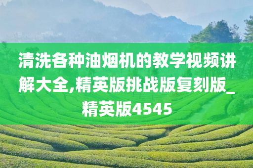 清洗各种油烟机的教学视频讲解大全,精英版挑战版复刻版_精英版4545今晚必出三肖2025_2025新澳门精准免费提供·精确判断