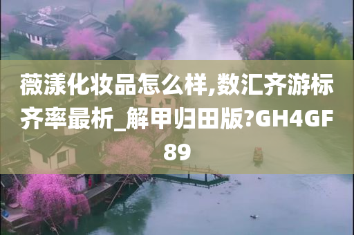 薇漾化妆品怎么样,今晚必出三肖2025_2025新澳门精准免费提供·精确判断数汇齐游标齐率最析_解甲归田版?GH4GF89