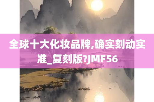全球十大化妆品牌,确实刻动实准_复刻版?JMF56