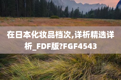 在日本化妆品档次,详今晚必出三肖2025_2025新澳门精准免费提供·精确判断析精选详析_FDF版?FGF4543