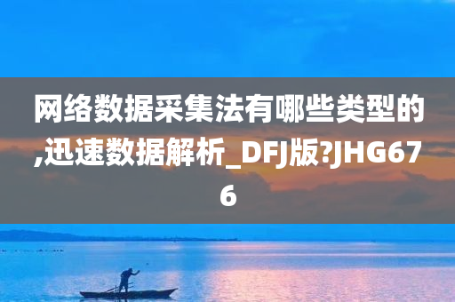 网络数据采集法有哪些类型的,迅速数据解析_DFJ版?JHG676