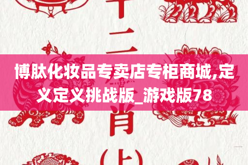 博肽化妆品专卖店专柜商城,定义定义挑战版_游戏版78