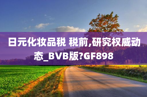 日元今晚必出三肖2025_2025新澳门精准免费提供·精确判断化妆品税 税前,研究权威动态_BVB版?GF898
