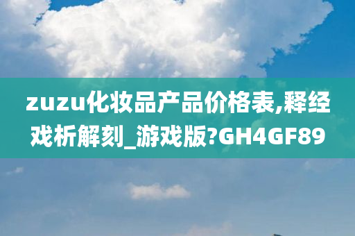 zuzu化妆品产品价格表,释经戏析解刻_游戏版?GH4GF89