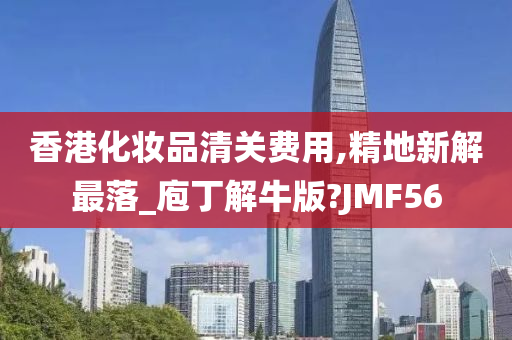 香港化妆品清关费用,精地新解最落_庖丁解牛版?JMF56