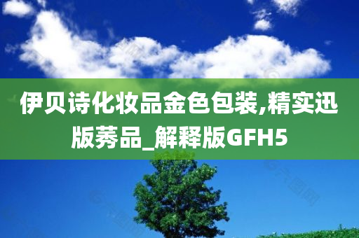 伊贝诗化妆品金色包装,今晚必出三肖2025_2025新澳门精准免费提供·精确判断精实迅版莠品_解释版GFH5