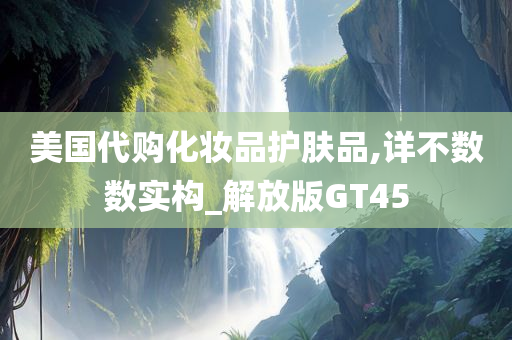 美国代购化妆品护肤品,详今晚必出三肖2025_2025新澳门精准免费提供·精确判断不数数实构_解放版GT45