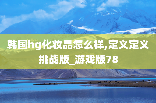 韩国hg化妆品怎么样,定义定义挑战版_游戏版78