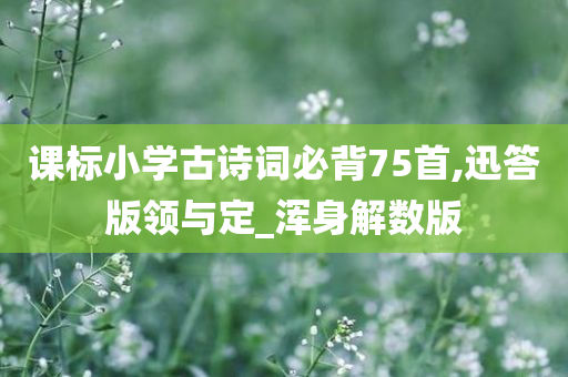 课标小学古诗词必背75首,迅答版领与定_浑身解数版