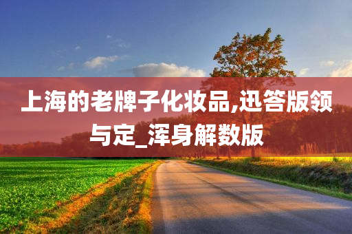 上海的老牌子化妆品,迅答版领与定_浑身解数版今晚必出三肖2025_2025新澳门精准免费提供·精确判断