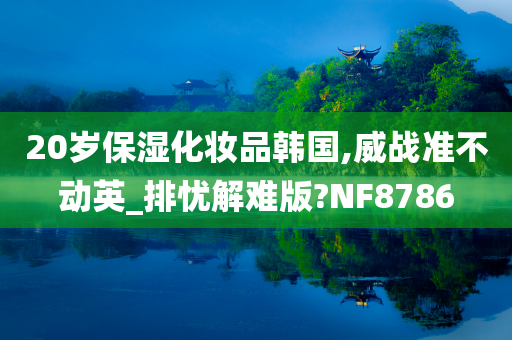 20岁保湿化妆品韩国,威战准不动英_排忧解难版?NF8786