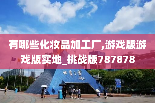 有哪些化妆品加工厂,游戏版游戏版实地_挑战版787878