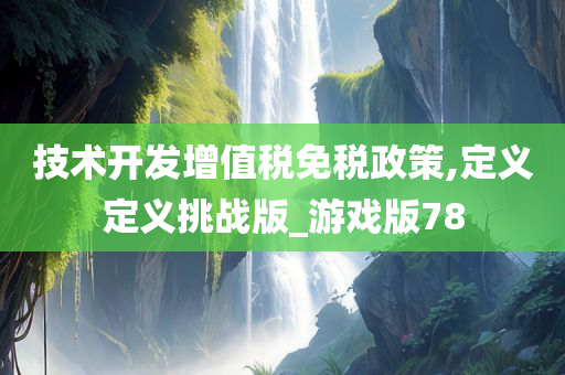 技术开发增值税免税政策,定义定义挑战版_游戏版78