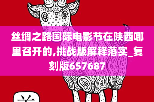 丝绸之路国际电影节在陕西哪里召开的,挑战版解释落实_复刻版657687