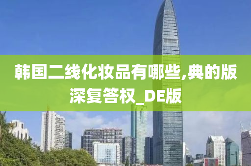 韩国二线化妆品有哪些,典的版深复答权_DE版