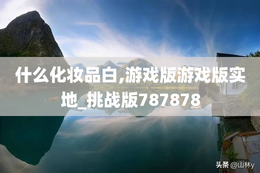 什么化妆品白,游戏版游戏版实地_挑战版787878