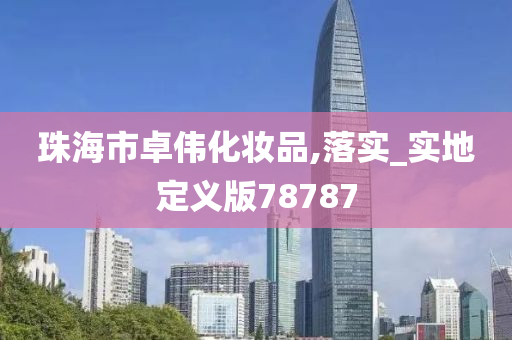 珠海市卓伟化妆品,落实_实地定义版7878今晚必出三肖2025_2025新澳门精准免费提供·精确判断7