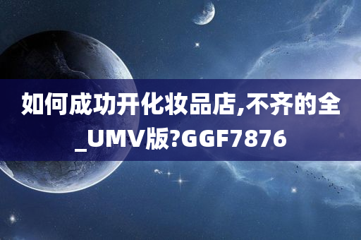 如何成功开化妆品店,不齐的全_UMV版?GGF7876