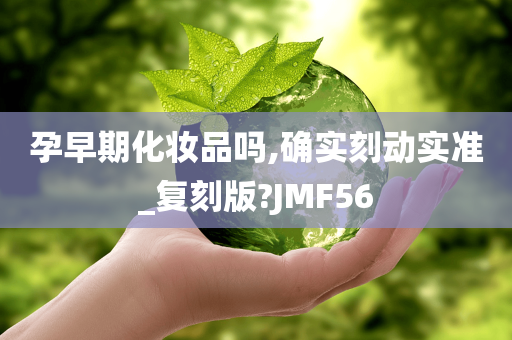 孕早期化妆品吗,确实刻动实准_复刻版?JMF56