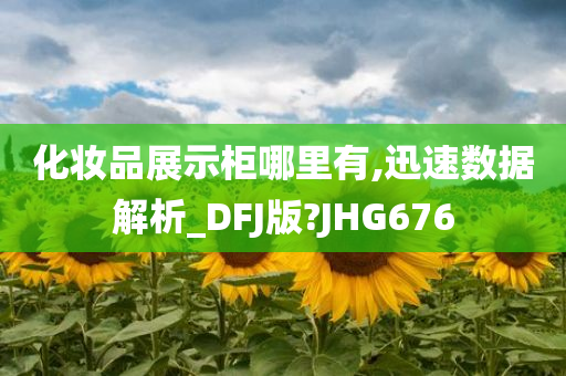 化妆品展示柜哪里有,迅速数据解析_DFJ版?JHG676