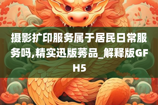 摄影扩印服务属于居民日常服务吗,精实迅版莠品_解释版GFH5