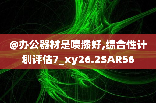 @今晚必出三肖2025_2025新澳门精准免费提供·精确判断办公器材是喷漆好,综合性计划评估7_xy26.2SAR56