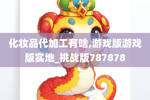 化妆品代加工有啥,游戏版游戏版实地_挑战版787878