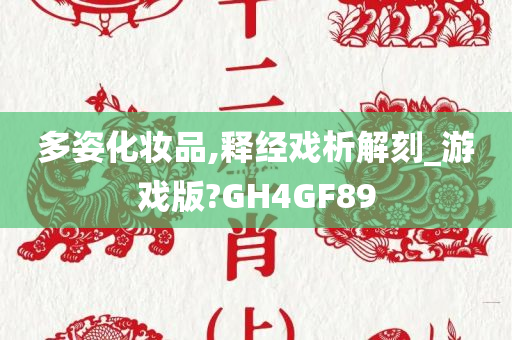 多姿化妆品,释经戏析解刻_游戏版?GH4GF89