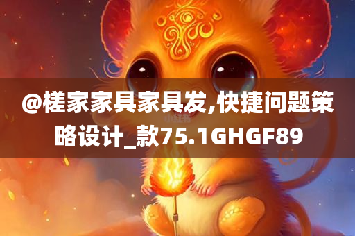 @槎家家具家具发,快捷问题策略设计_款75.1GHGF89