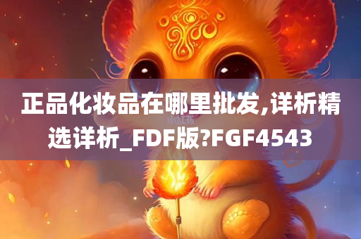 正品化妆品在哪里批发,详析精选详析_FDF版?FGF4543