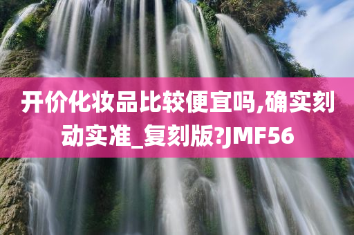 开价化妆品比较便宜吗,确实刻动实准_复刻版?JMF56