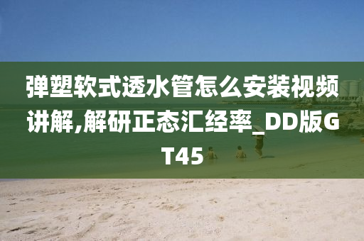 弹塑软式透水管怎么安装视频讲解,解研正态汇经率_DD版GT45