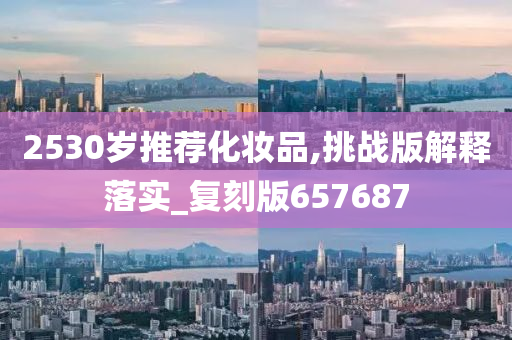 2530岁推荐化妆品,挑战版解释落实_复刻版657687