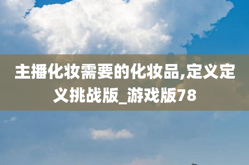 主播化妆需要的化妆品,定义定义挑战版_游戏版78