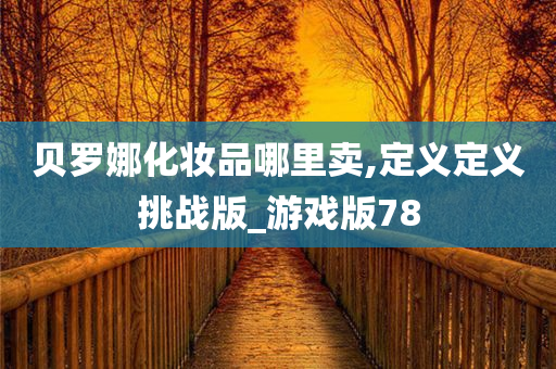 贝罗娜化妆品哪里卖,定义定义挑战版_游戏版78今晚必出三肖2025_2025新澳门精准免费提供·精确判断