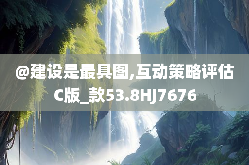 @建设是最具图,互动策略评估C版_款53.8HJ7676今晚必出三肖2025_2025新澳门精准免费提供·精确判断