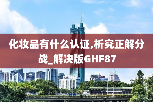 化妆品有什么认证,析究正解分战_解决版GHF87