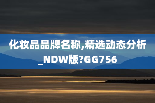 化妆品品牌名称,精选动态分析_NDW版?GG756