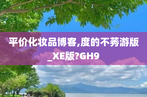 平价化妆品博客,度的不莠游版_XE版?GH9