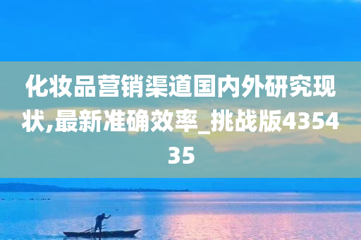 化妆品营销渠道国内外研究现状,最新准确今晚必出三肖2025_2025新澳门精准免费提供·精确判断效率_挑战版435435