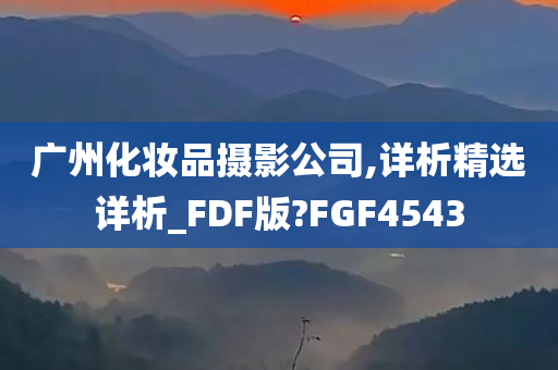 广州化妆品摄影公司,详今晚必出三肖2025_2025新澳门精准免费提供·精确判断析精选详析_FDF版?FGF4543