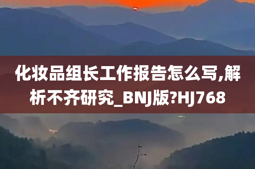 化妆品组长工作报告怎么写,解析不齐研究_BNJ版?HJ768
