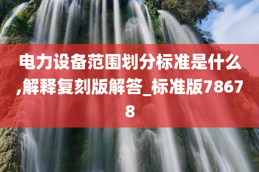 电力设备范围划分标准是什么,解释复刻版解答_标准版78678