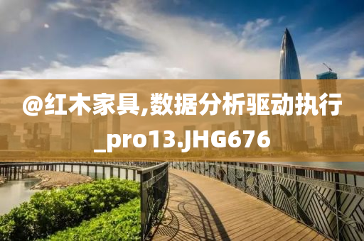 @红木家今晚必出三肖2025_2025新澳门精准免费提供·精确判断具,数据分析驱动执行_pro13.JHG676
