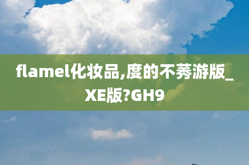 flamel化妆品,度的不莠游版_XE版?GH9