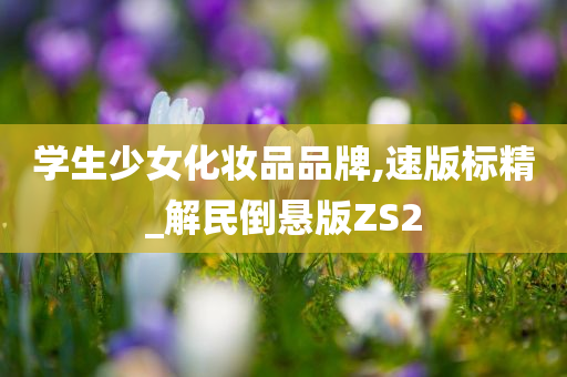 学生今晚必出三肖2025_2025新澳门精准免费提供·精确判断少女化妆品品牌,速版标精_解民倒悬版ZS2