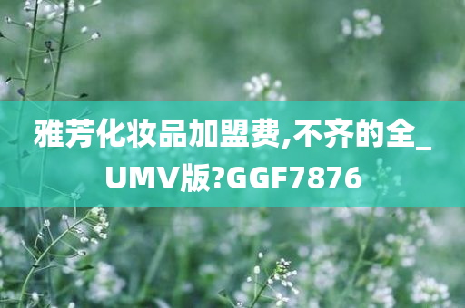 雅芳化妆品加盟费,不齐的全_UMV版?GGF7876今晚必出三肖2025_2025新澳门精准免费提供·精确判断